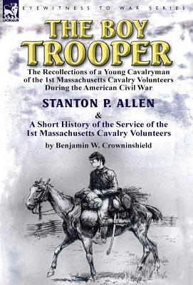 The Boy Trooper: The Recollections of a Young Cavalryman of the 1st Massachusetts Cavalry Volunteers During the American Civil War & a - Allen, Stanton P, and Crowninshield, Benjamin W