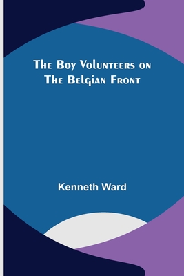 The Boy Volunteers on the Belgian Front - Ward, Kenneth