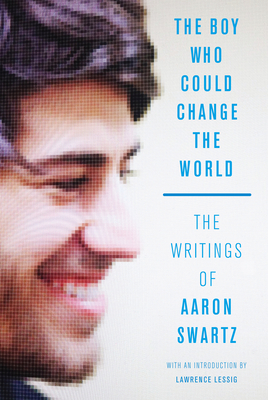 The Boy Who Could Change the World: The Writings of Aaron Swartz - Swartz, Aaron, and Lessig, Lawrence (Introduction by)