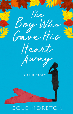 The Boy Who Gave His Heart Away: A Death That Brought the Gift of Life - Moreton, Cole
