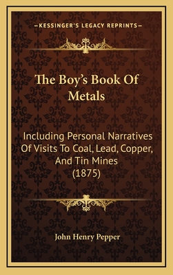 The Boy's Book of Metals: Including Personal Narratives of Visits to Coal, Lead, Copper, and Tin Mines (1875) - Pepper, John Henry