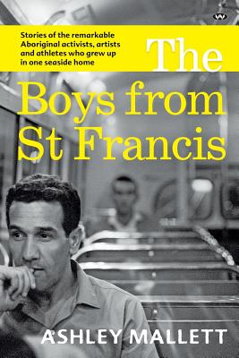 The Boys from St Francis: Stories of the Remarkable Aboriginal Activists, Artists and Athletes Who Grew Up in One Seaside Home - Mallett, Ashley