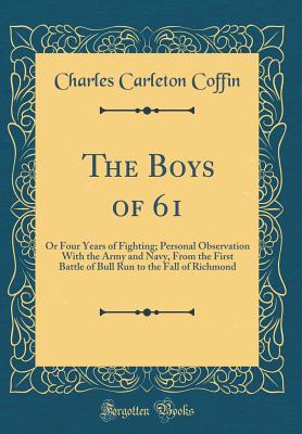 The Boys of 61: Or Four Years of Fighting; Personal Observation with the Army and Navy, from the First Battle of Bull Run to the Fall of Richmond (Classic Reprint) - Coffin, Charles Carleton