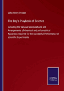 The Boy's Playbook of Science: Including the Various Manipulations and Arrangements of chemical and philosophical Apparatus required for the successful Performance of scientific Experiments