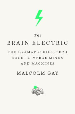 The Brain Electric: The Dramatic High-Tech Race to Merge Minds and Machines - Gay, Malcolm