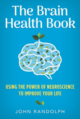 The Brain Health Book: Using the Power of Neuroscience to Improve Your Life - Randolph, John