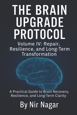 The Brain Upgrade Protocol - Repair, Resilience, and Long-Term Transformation: A Practical Guide to Brain Recovery, Resilience, and Long-Term Clarity - Nagar, Nir