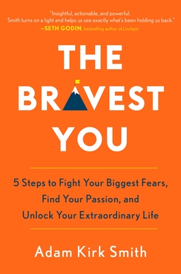 The Bravest You: Five Steps to Fight Your Biggest Fears, Find Your Passion, and Unlock Your Extraordinary Life - Smith, Adam Kirk