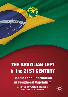 The Brazilian Left in the 21st Century: Conflict and Conciliation in Peripheral Capitalism - Puzone, Vladimir (Editor), and Miguel, Luis Felipe (Editor)