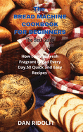 The Bread Machine Cookbook for Beginners: How to Have Fresh Fragrant Bread Every Day. 50 Quick and Easy Recipes