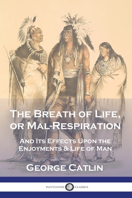 The Breath of Life, or Mal-Respiration: And Its Effects Upon the Enjoyments & Life of Man - Catlin, George
