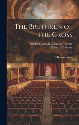 The Brethren of the Cross: A Dramatic Poem - Werner, Friedrich Ludwig Zacharias, and Werner, Zacharias