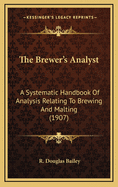 The Brewer's Analyst; A Systematic Handbook of Analysis Relating to Brewing and Malting, Giving Details of Up-To-Date Methods of Analysing All Materials Used, and Products Manufactured, by Brewers and Malsters, Together with Interpretation of Anlayses, Po