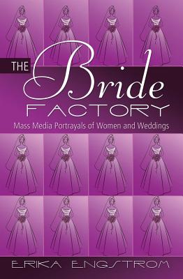 The Bride Factory: Mass Media Portrayals of Women and Weddings - Engstrom, Erika