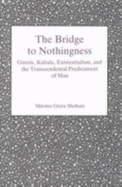 The Bridge to Nothingness: Gnosis, Kabala, Existentialism, and the Transcendental Predicament of Man - Shoham, S Giora