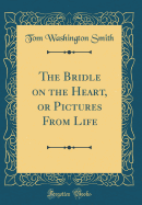 The Bridle on the Heart, or Pictures from Life (Classic Reprint)
