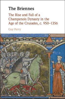 The Briennes: The Rise and Fall of a Champenois Dynasty in the Age of the Crusades, c. 950-1356 - Perry, Guy