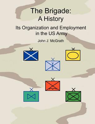 The Brigade: A History - It's Organization and Employment in the US Army - McGrath, John, and Edwards, Lawyn C (Foreword by), and Combat Studies Institute Press