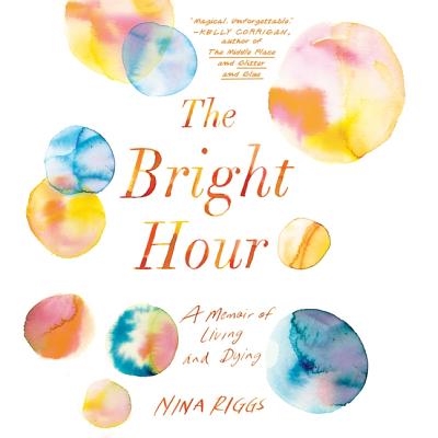 The Bright Hour: A Memoir of Living and Dying - Campbell, Cassandra (Read by), and Heyborne, Kirby (Read by), and Riggs, Nina
