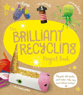 The Brilliant Recycling Project Book: Recycle old socks and toilet rolls into marvellous makes!
