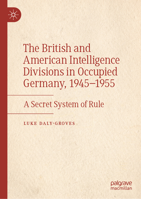 The British and American Intelligence Divisions in Occupied Germany, 1945-1955: A Secret System of Rule - Daly-Groves, Luke