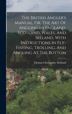 The British Angler's Manual, Or, The Art Of Angling In England, Scotland, Wales, And Ireland, With Instructions In Fly-fishing, Trolling, And Angling At The Bottom - Hofland, Thomas Christopher
