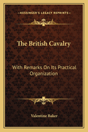 The British Cavalry: With Remarks On Its Practical Organization