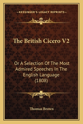 The British Cicero V2: Or a Selection of the Most Admired Speeches in the English Language (1808) - Brown, Thomas