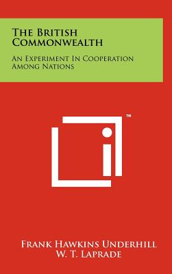 The British Commonwealth: An Experiment In Cooperation Among Nations - Underhill, Frank Hawkins, and Laprade, W T (Foreword by)