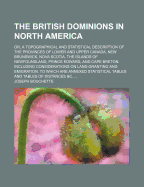 The British Dominions in North America: Or, a Topographical and Statistical Description of the Provinces of Lower and Upper Canada, New Brunswick, Nova Scotia, the Islands of Newfoundland, Prince Edward, and Cape Breton. Including Considerations On Land-G