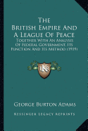 The British Empire And A League Of Peace: Together With An Analysis Of Federal Government, Its Function And Its Method (1919) - Adams, George Burton