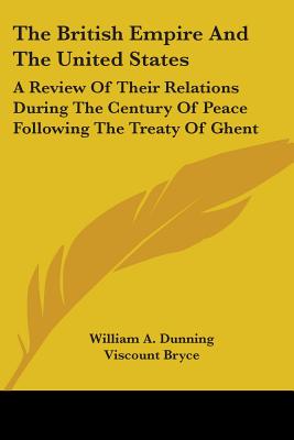 The British Empire And The United States: A Review Of Their Relations During The Century Of Peace Following The Treaty Of Ghent - Dunning, William a, and Bryce, Viscount (Introduction by), and Butler, Nicholas Murray (Foreword by)