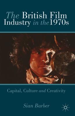 The British Film Industry in the 1970s: Capital, Culture and Creativity - Barber, S