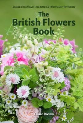 The British Flowers Book: Seasonal cut flower inspiration and information for florists - Davies, Emma (Photographer)