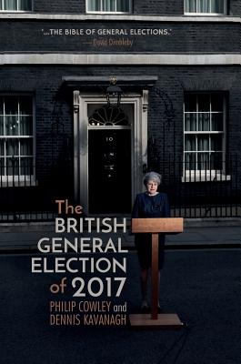 The British General Election of 2017 - Cowley, Philip, and Kavanagh, Dennis