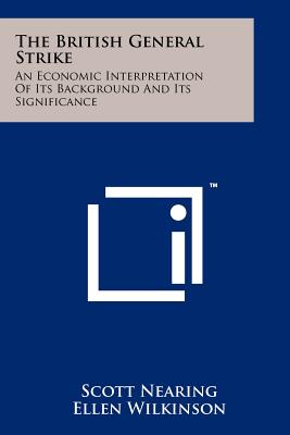 The British General Strike: An Economic Interpretation Of Its Background And Its Significance - Nearing, Scott, and Wilkinson, Ellen (Introduction by)