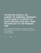 The British Herald; Or, Cabinet of Armorial Bearings of the Nobility & Gentry of Great Britain & Ireland, from the Earliest to the Present Time: With a Complete Glossary of Heraldic Terms: To Which Is Prefixed a History of Heraldry, Collected and Arranged