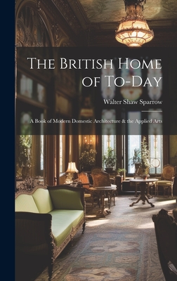 The British Home of To-Day: A Book of Modern Domestic Architecture & the Applied Arts - Sparrow, Walter Shaw