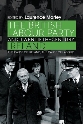 The British Labour Party and Twentieth-Century Ireland: The Cause of Ireland, the Cause of Labour - Marley, Laurence
