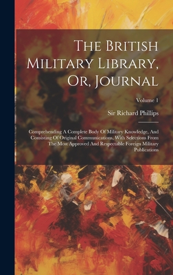 The British Military Library, Or, Journal: Comprehending A Complete Body Of Military Knowledge, And Consisting Of Original Communications, With Selections From The Most Approved And Respectable Foreign Military Publications; Volume 1 - Phillips, Richard, Sir