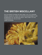 The British Miscellany; Or Coloured Figures of New Rare, or Little Known Animal Subjects Many Not Before Ascertained to Be Inhabitants of the British Isles and Chiefly in the Possession of the Author