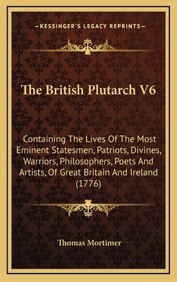 The British Plutarch V6: Containing the Lives of the Most Eminent Statesmen, Patriots, Divines, Warriors, Philosophers, Poets and Artists, of Great Britain and Ireland (1776) - Mortimer, Thomas (Editor)