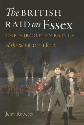 The British Raid on Essex: The Forgotten Battle of the War of 1812 - Roberts, Jerry