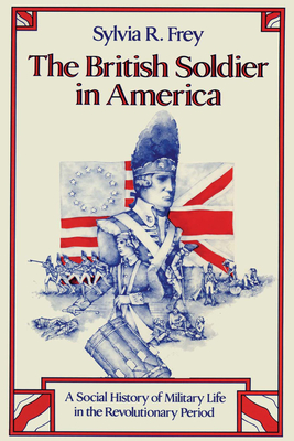 The British Soldier in America: A Social History of Military Life in the Revolutionary Period - Frey, Sylvia R