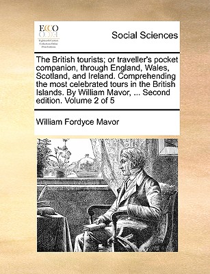 The British Tourists; Or Traveller's Pocket Companion, Through England, Wales, Scotland, and Ireland. Comprehending the Most Celebrated Tours in the British Islands. by William Mavor, ... Second Edition. Volume 2 of 5 - Mavor, William Fordyce