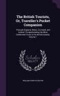 The British Tourists, Or, Traveller's Pocket Companion: Through England, Wales, Scotland, and Ireland. Comprehending the Most Celebrated Tours in the British Islands, Volume 1