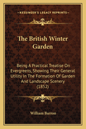 The British Winter Garden: Being A Practical Treatise On Evergreens, Showing Their General Utility In The Formation Of Garden And Landscape Scenery (1852)