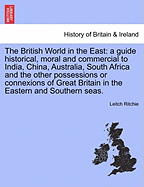 The British World in the East: a Guide Historical, Moral, and Commercial, to India, China, Australia, South Africa, and the Other Possessions or Connexions of Great Britain in the Eastern and Southern Seas