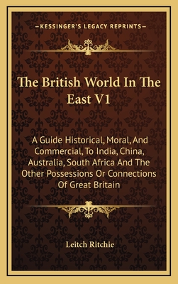 The British World in the East V1: A Guide Historical, Moral, and Commercial, to India, China, Australia, South Africa and the Other Possessions or Connections of Great Britain - Ritchie, Leitch