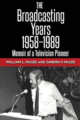 The Broadcasting Years, 1958-1989: Memoir of a Television Pioneer - McGee, Sandra V, and Block, Richard C (Foreword by), and McGee, William L